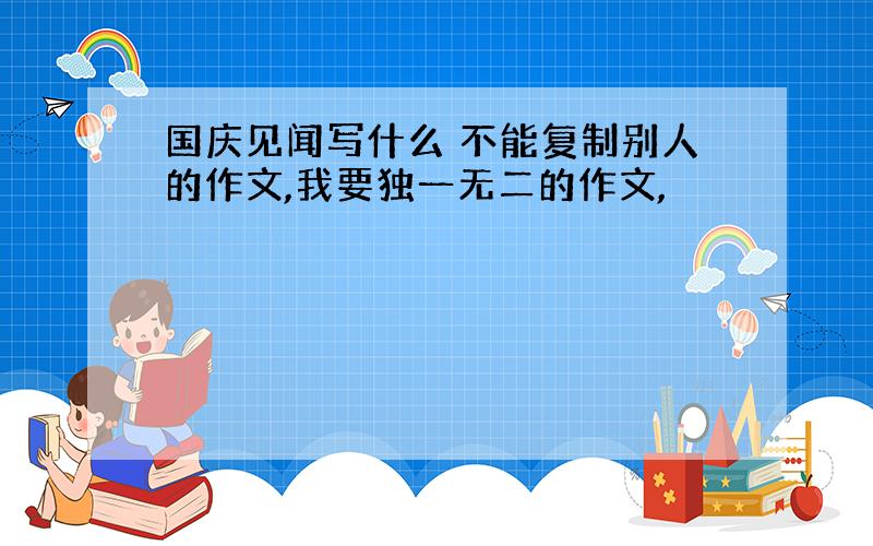 国庆见闻写什么 不能复制别人的作文,我要独一无二的作文,