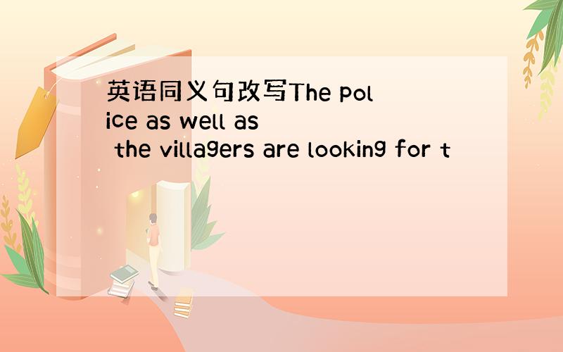 英语同义句改写The police as well as the villagers are looking for t