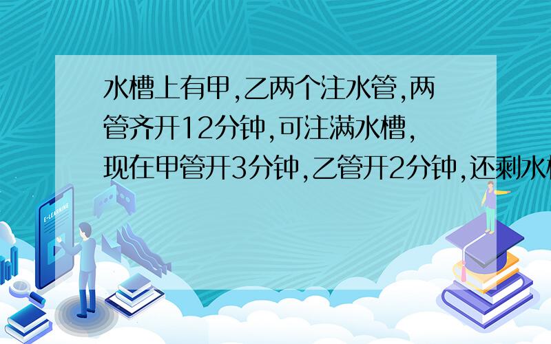 水槽上有甲,乙两个注水管,两管齐开12分钟,可注满水槽,现在甲管开3分钟,乙管开2分钟,还剩水槽的5分之4没有注水,已知