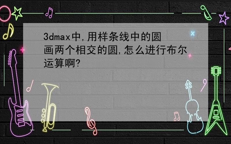 3dmax中,用样条线中的圆画两个相交的圆,怎么进行布尔运算啊?