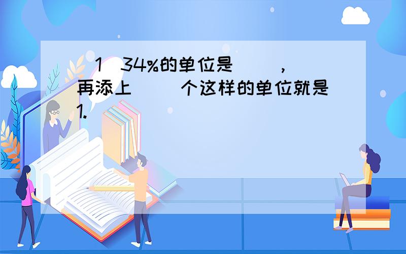 （1）34%的单位是（ ）,再添上（ ）个这样的单位就是1.