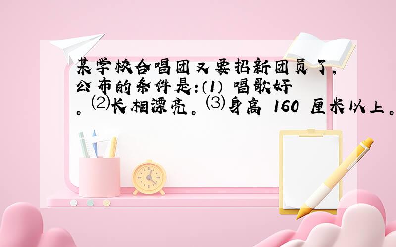 某学校合唱团又要招新团员了，公布的条件是:（1） 唱歌好。 ⑵长相漂亮。 ⑶身高 160 厘米以上。⑷学习成绩中等以上。