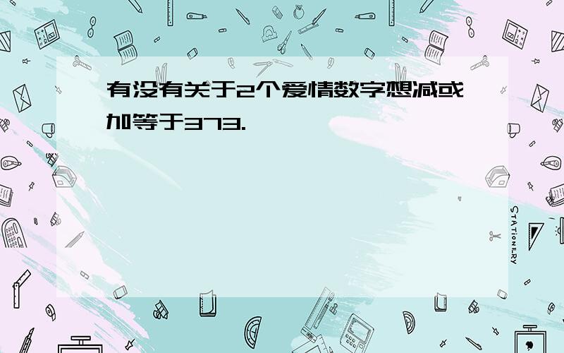 有没有关于2个爱情数字想减或加等于373.