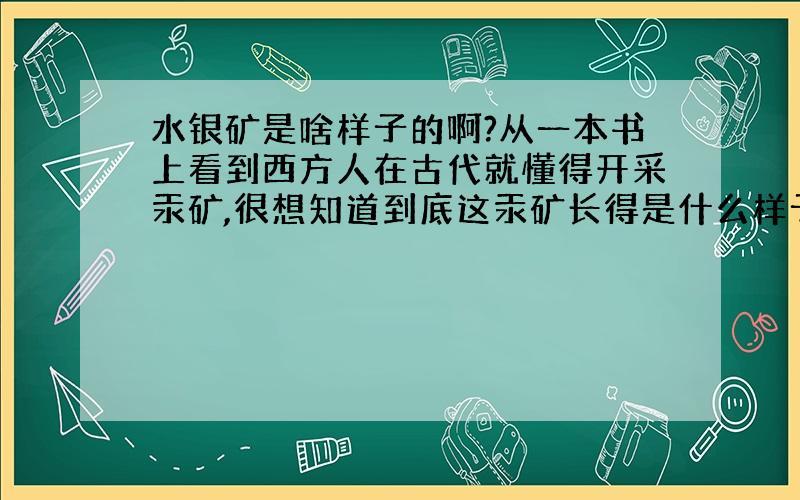 水银矿是啥样子的啊?从一本书上看到西方人在古代就懂得开采汞矿,很想知道到底这汞矿长得是什么样子