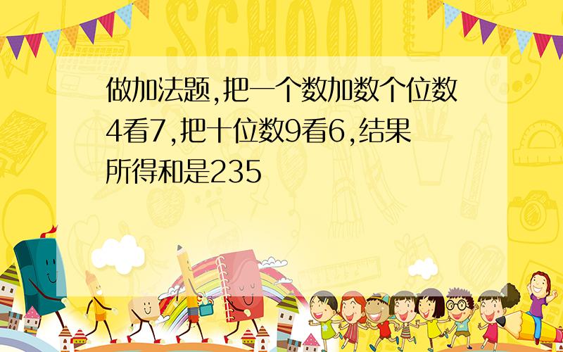 做加法题,把一个数加数个位数4看7,把十位数9看6,结果所得和是235