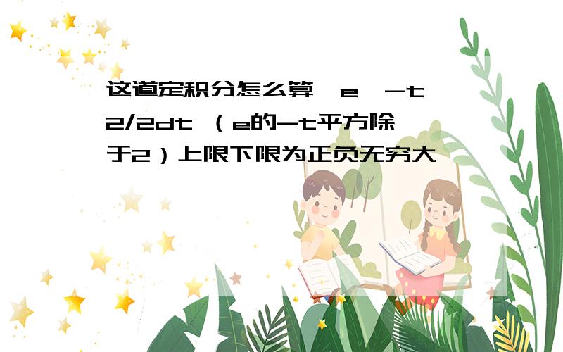 这道定积分怎么算∫e^-t^2/2dt （e的-t平方除于2）上限下限为正负无穷大