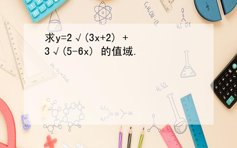 求y=2√(3x+2) + 3√(5-6x) 的值域.