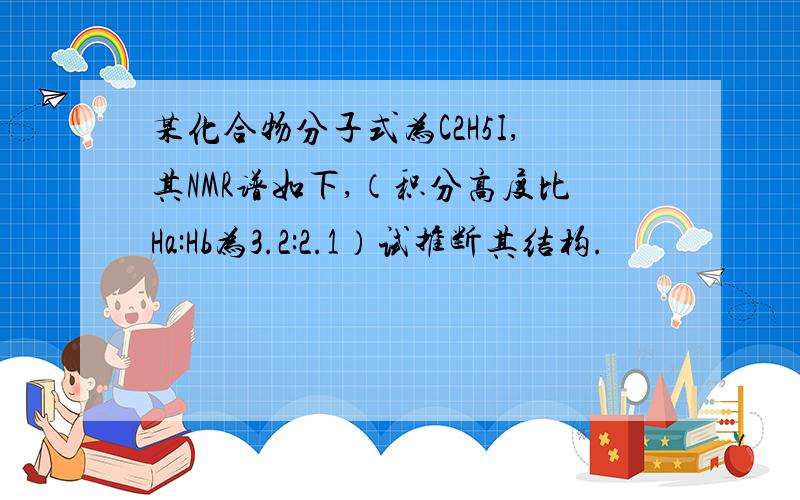 某化合物分子式为C2H5I,其NMR谱如下,（积分高度比Ha:Hb为3.2:2.1）试推断其结构.