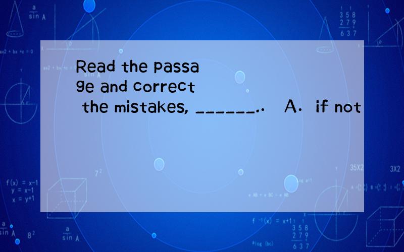 Read the passage and correct the mistakes, ______.． A．if not