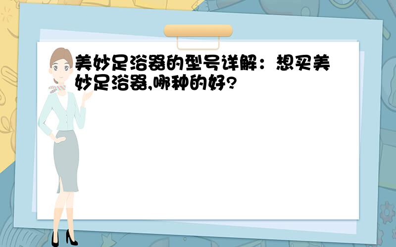 美妙足浴器的型号详解：想买美妙足浴器,哪种的好?