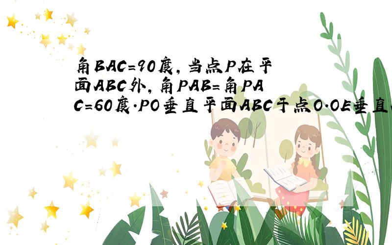 角BAC=90度,当点P在平面ABC外,角PAB=角PAC=60度.PO垂直平面ABC于点O.OE垂直AB于点E,OF垂