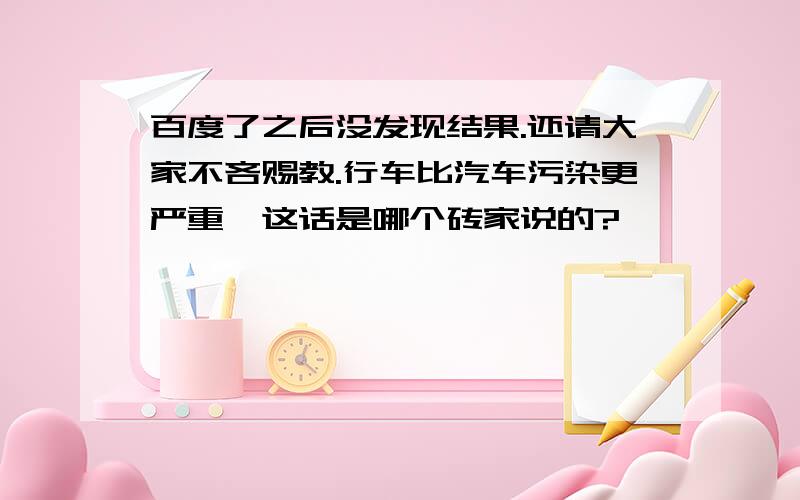 百度了之后没发现结果.还请大家不吝赐教.行车比汽车污染更严重,这话是哪个砖家说的?