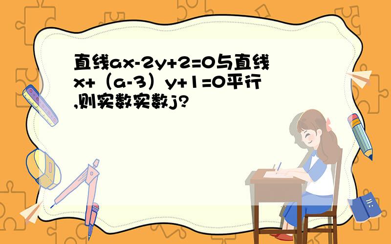 直线ax-2y+2=0与直线x+（a-3）y+1=0平行,则实数实数j?