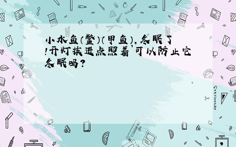 小水鱼（鳖）（甲鱼）,冬眠了!开灯挨进点照着`可以防止它冬眠吗?