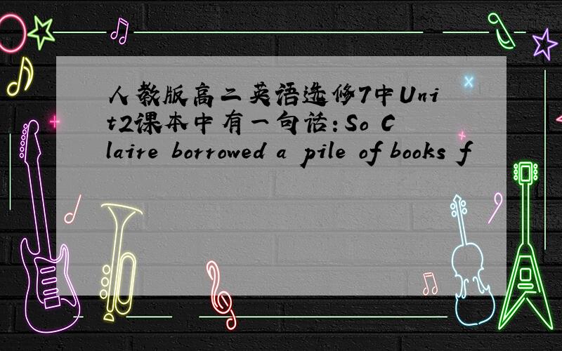 人教版高二英语选修7中Unit2课本中有一句话：So Claire borrowed a pile of books f