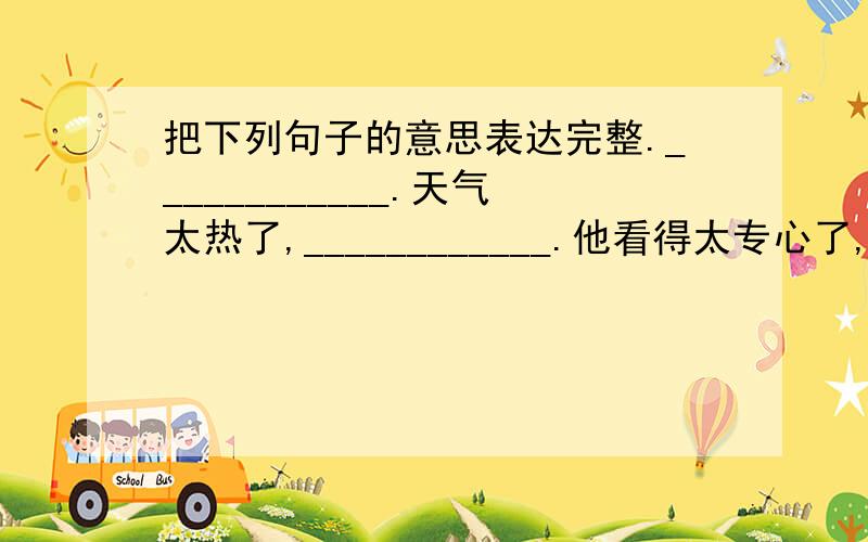 把下列句子的意思表达完整.____________.天气太热了,____________.他看得太专心了,_______