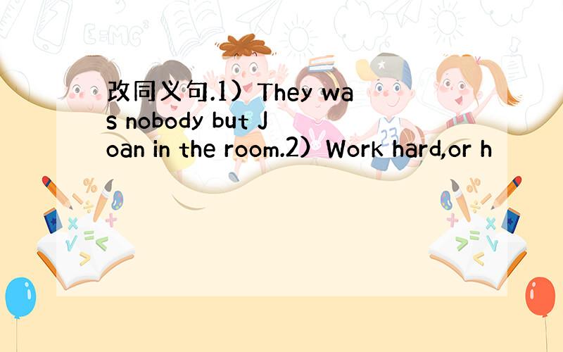 改同义句.1）They was nobody but Joan in the room.2）Work hard,or h