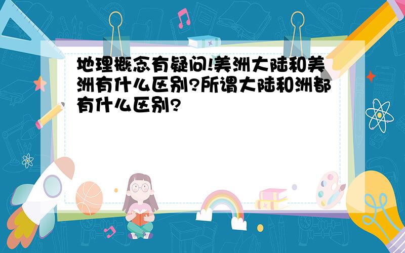 地理概念有疑问!美洲大陆和美洲有什么区别?所谓大陆和洲都有什么区别?