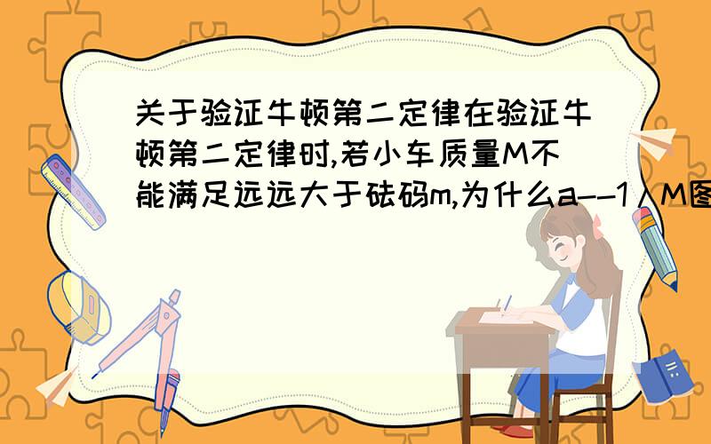 关于验证牛顿第二定律在验证牛顿第二定律时,若小车质量M不能满足远远大于砝码m,为什么a--1/M图像会有误差会弯曲呢?加