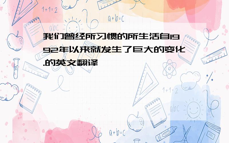 我们曾经所习惯的所生活自1992年以来就发生了巨大的变化.的英文翻译