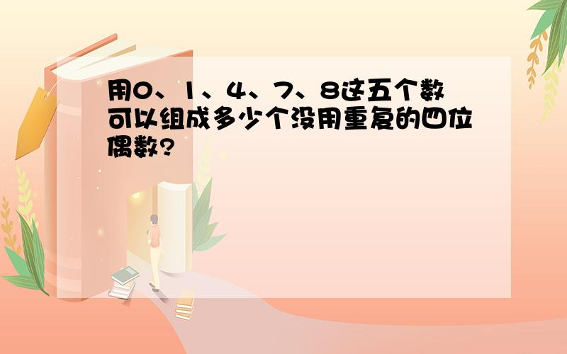 用0、1、4、7、8这五个数可以组成多少个没用重复的四位偶数?