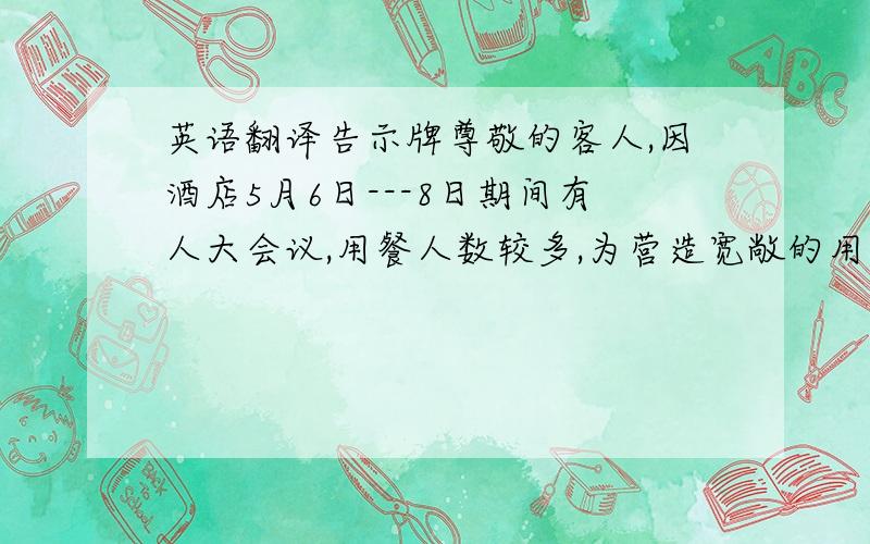 英语翻译告示牌尊敬的客人,因酒店5月6日---8日期间有人大会议,用餐人数较多,为营造宽敞的用餐环境,故将早餐用餐地点改