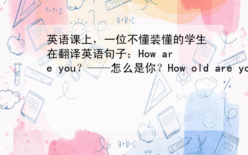 英语课上，一位不懂装懂的学生在翻译英语句子：How are you？——怎么是你？How old are you？——怎