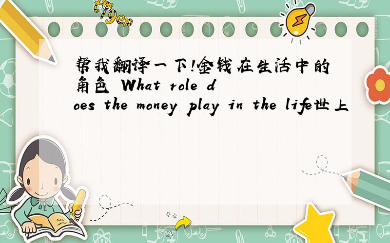 帮我翻译一下!金钱在生活中的角色 What role does the money play in the life世上