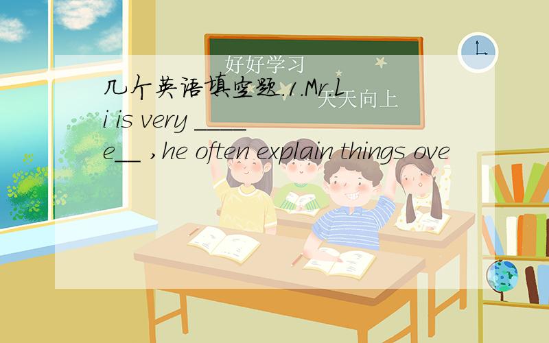 几个英语填空题.1.Mr.Li is very ____e__ ,he often explain things ove