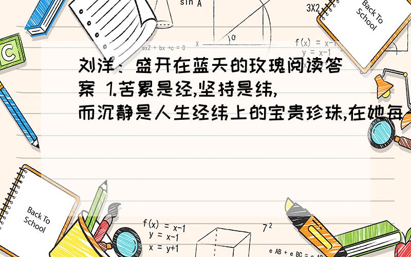 刘洋：盛开在蓝天的玫瑰阅读答案 1.苦累是经,坚持是纬,而沉静是人生经纬上的宝贵珍珠,在她每一个