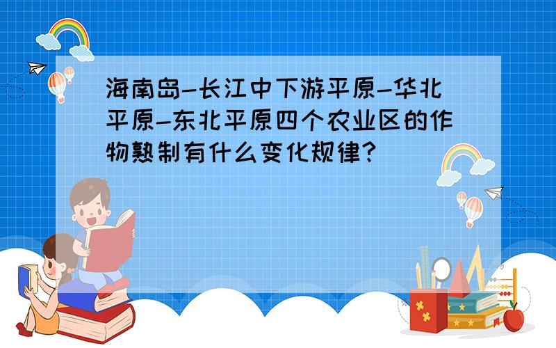 海南岛-长江中下游平原-华北平原-东北平原四个农业区的作物熟制有什么变化规律?