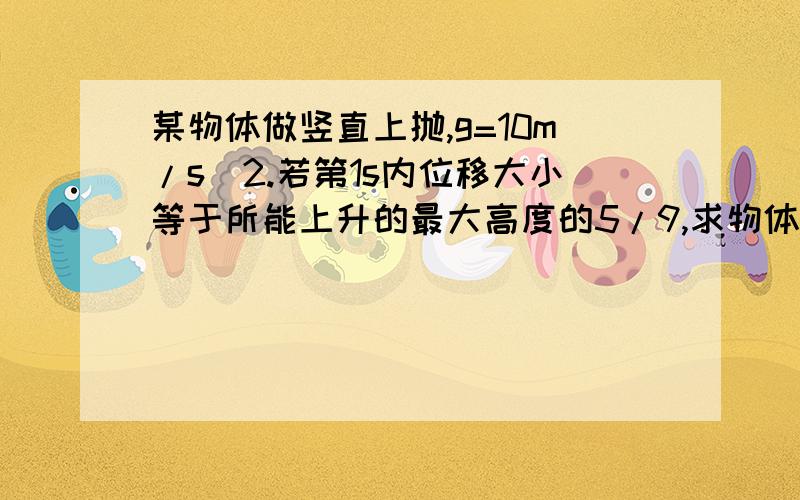 某物体做竖直上抛,g=10m/s^2.若第1s内位移大小等于所能上升的最大高度的5/9,求物体初速度