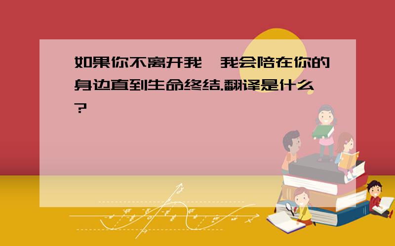 如果你不离开我,我会陪在你的身边直到生命终结.翻译是什么?