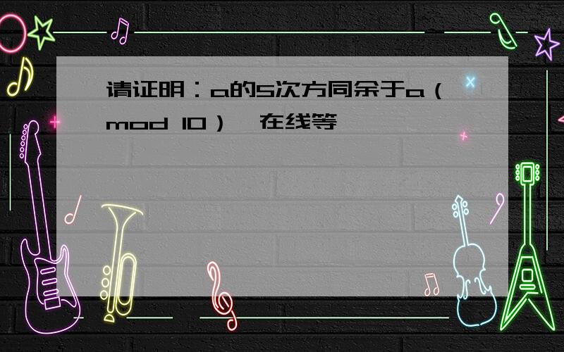 请证明：a的5次方同余于a（mod 10）{在线等}