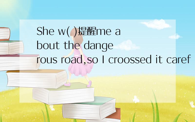 She w( )提醒me about the dangerous road,so I croossed it caref