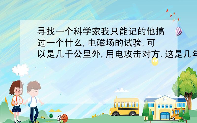 寻找一个科学家我只能记的他搞过一个什么,电磁场的试验,可以是几千公里外,用电攻击对方.这是几年前在CCTV看到对他的介绍