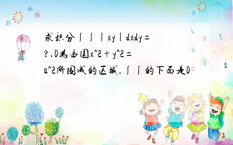 求积分∫∫|xy|dxdy=?,D为由圆x^2+y^2=a^2所围成的区域.∫∫的下面是D