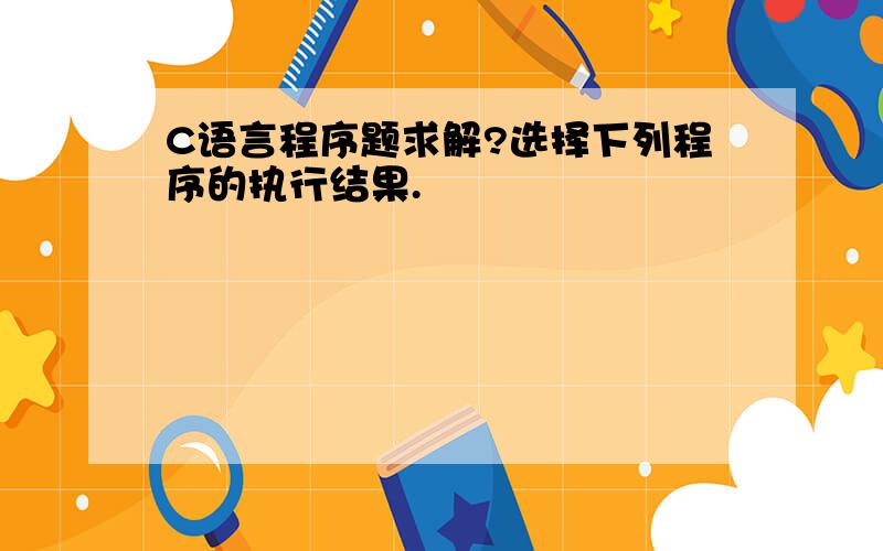 C语言程序题求解?选择下列程序的执行结果.