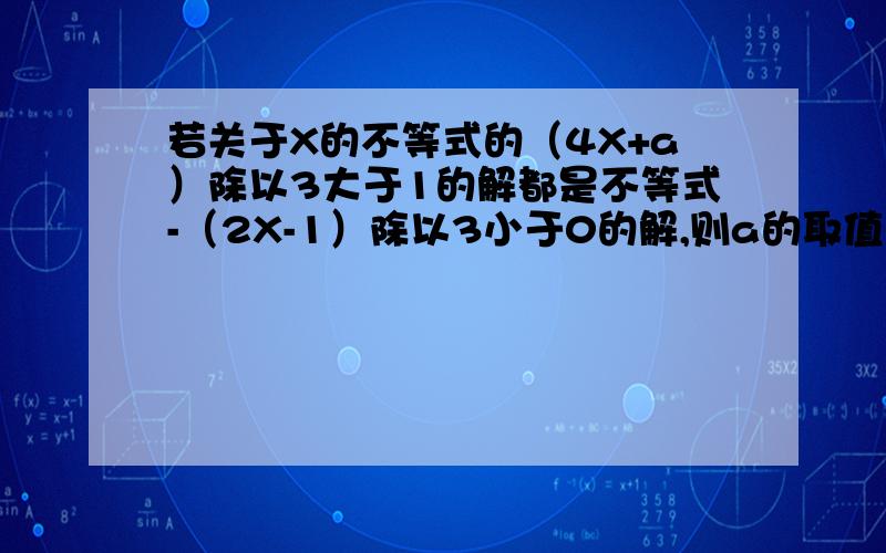 若关于X的不等式的（4X+a）除以3大于1的解都是不等式-（2X-1）除以3小于0的解,则a的取值范围是多少?