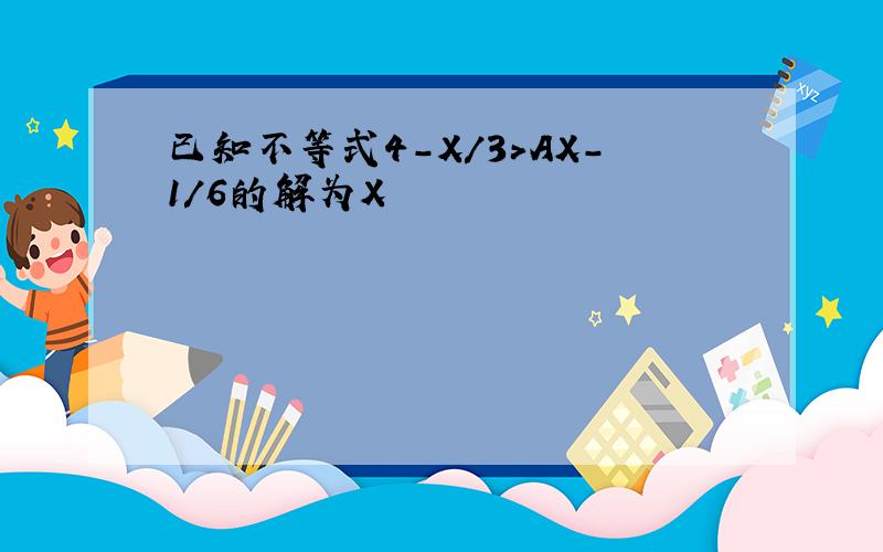 已知不等式4-X/3>AX-1/6的解为X