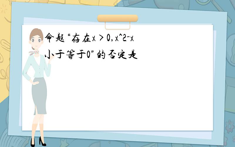 命题“存在x>0,x^2-x小于等于0”的否定是