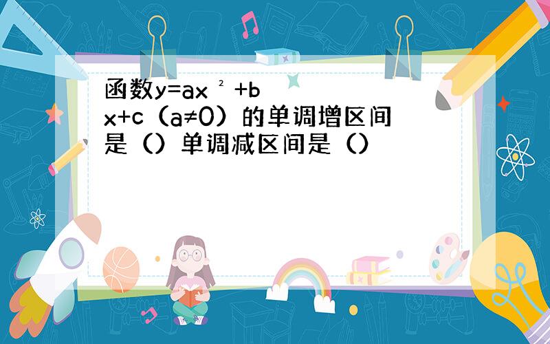 函数y=ax²+bx+c（a≠0）的单调增区间是（）单调减区间是（）