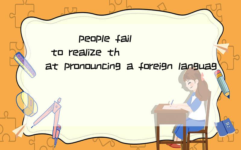 ___people fail to realize that pronouncing a foreign languag