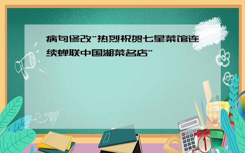 病句修改“热烈祝贺七星菜馆连续蝉联中国湘菜名店”