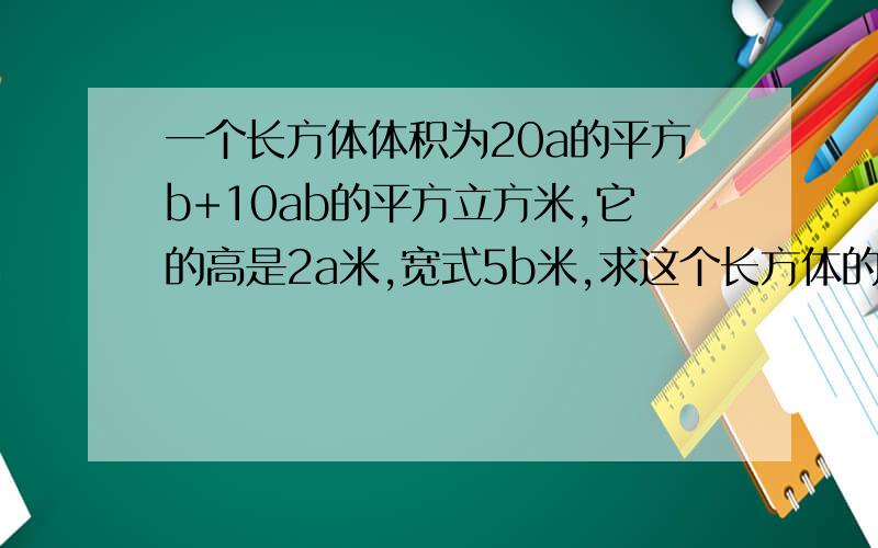 一个长方体体积为20a的平方b+10ab的平方立方米,它的高是2a米,宽式5b米,求这个长方体的表面积.