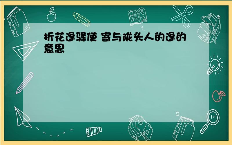 折花逢驿使 寄与陇头人的逢的意思