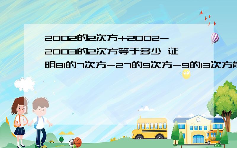 2002的2次方+2002-2003的2次方等于多少 证明81的7次方-27的9次方-9的13次方能被45整除