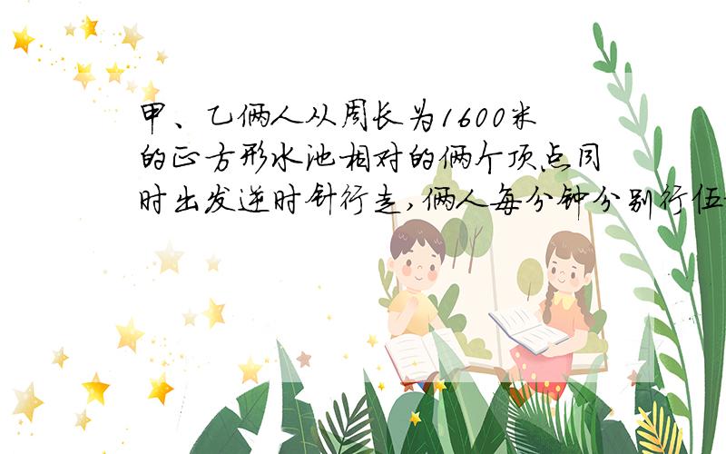 甲、乙俩人从周长为1600米的正方形水池相对的俩个顶点同时出发逆时针行走,俩人每分钟分别行伍拾米和肆拾陆米.出发后多长时