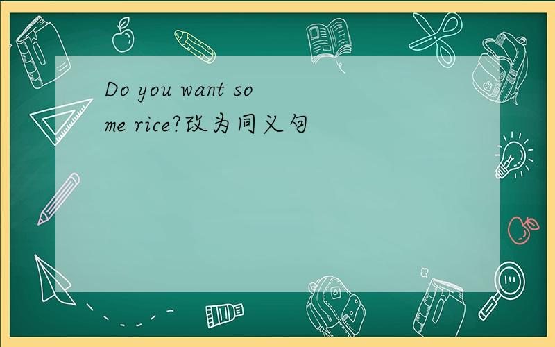 Do you want some rice?改为同义句