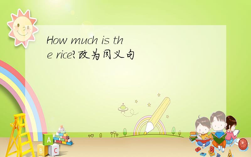 How much is the rice?改为同义句